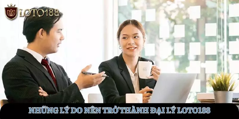 Những lý do nên trở thành đại lý tại LOTO188