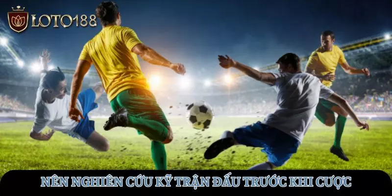 Cần nghiên cứu kỹ thông tin trận đấu trước khi cược