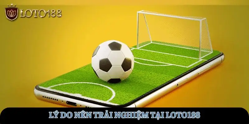Lý do nên trải nghiệm tại LOTO188