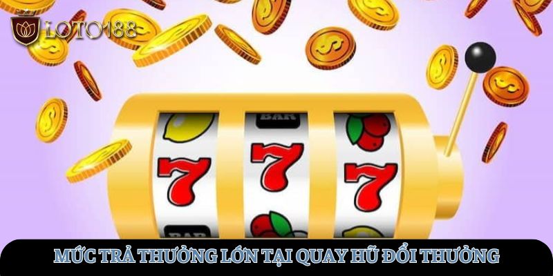 Mức trả thưởng lớn tại quay hũ đổi thưởng